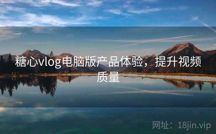 糖心vlog电脑版产品体验，提升视频质量