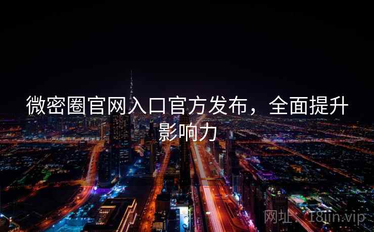 微密圈官网入口官方发布，全面提升影响力