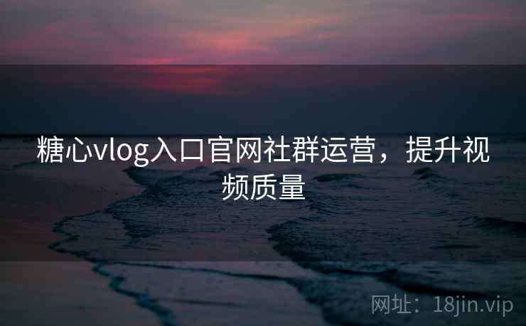 糖心vlog入口官网社群运营,提升视频质量 第1张 糖心vlog入口官网社群运营,提升视频质量 第1张