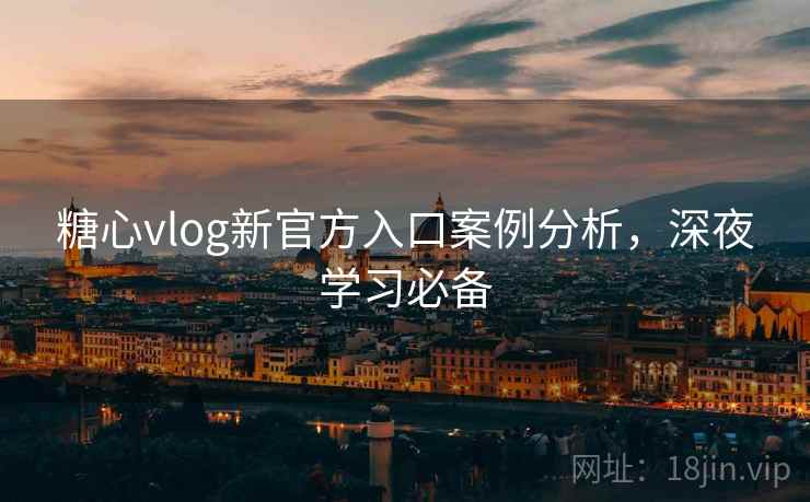 糖心vlog新官方入口案例分析，深夜学习必备
