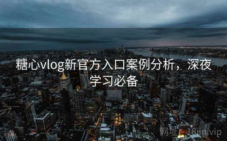 糖心vlog新官方入口案例分析，深夜学习必备