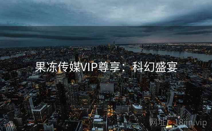 果冻传媒VIP尊享：科幻盛宴