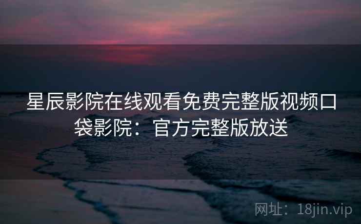 星辰影院在线观看免费完整版视频口袋影院：官方完整版放送