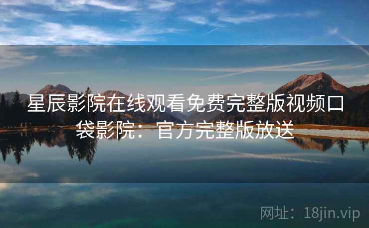 星辰影院在线观看免费完整版视频口袋影院：官方完整版放送