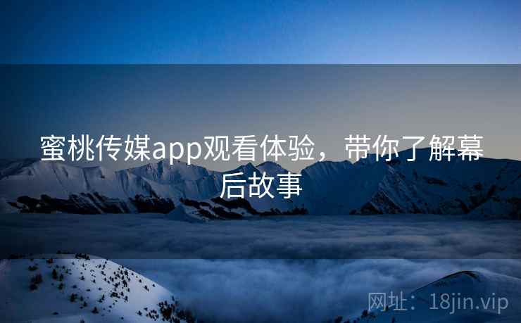 蜜桃传媒app观看体验，带你了解幕后故事