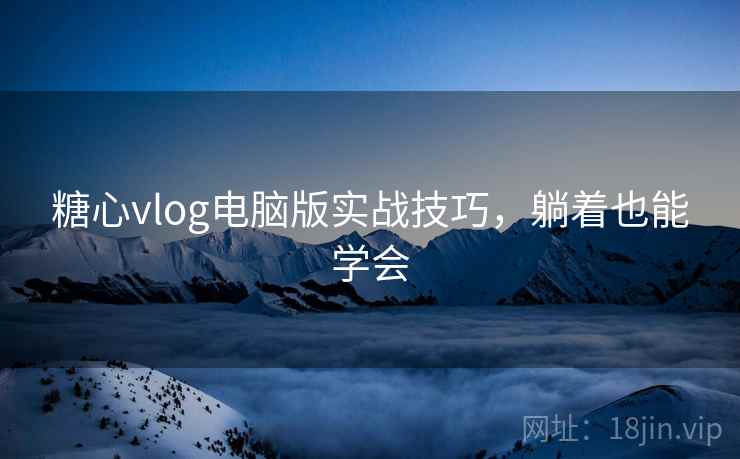 糖心vlog电脑版实战技巧,躺着也能学会