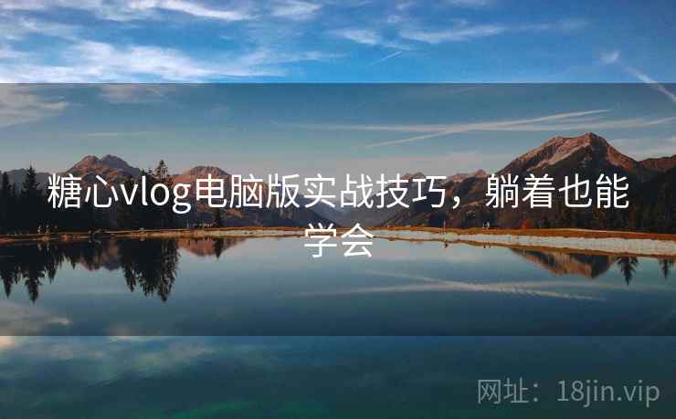 糖心vlog电脑版实战技巧,躺着也能学会