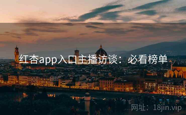 红杏app入口主播访谈：必看榜单