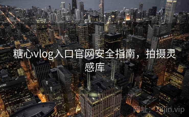 糖心vlog入口官网安全指南,拍摄灵感库