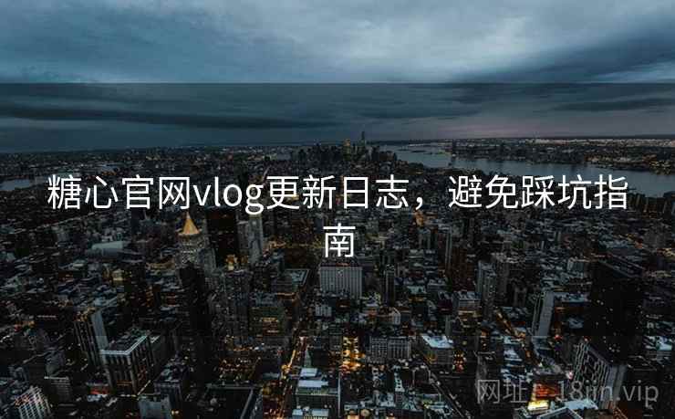 糖心官网vlog更新日志，避免踩坑指南
