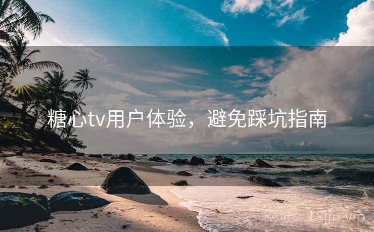 糖心tv用户体验,避免踩坑指南