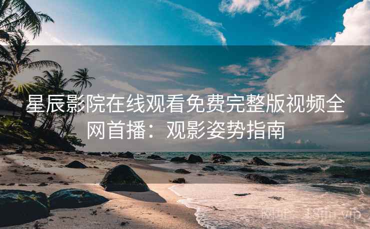 星辰影院在线观看免费完整版视频全网首播：观影姿势指南