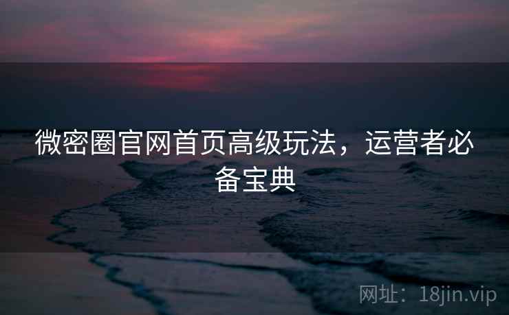 微密圈官网首页高级玩法，运营者必备宝典