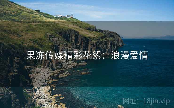 果冻传媒精彩花絮：浪漫爱情
