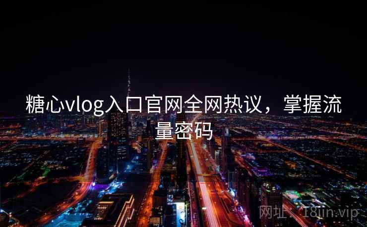 糖心vlog入口官网全网热议，掌握流量密码