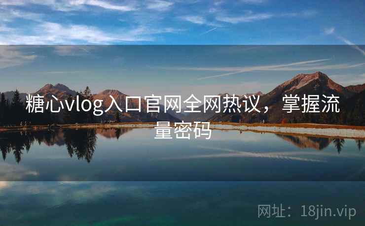 糖心vlog入口官网全网热议，掌握流量密码