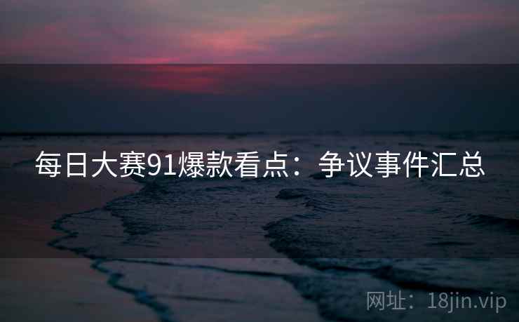 每日大赛91爆款看点：争议事件汇总