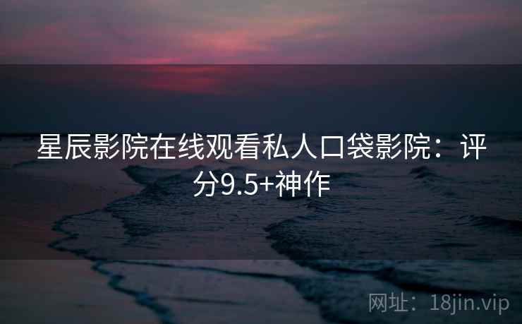 星辰影院在线观看私人口袋影院：评分9.5+神作