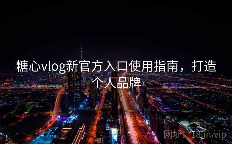 糖心vlog新官方入口使用指南，打造个人品牌