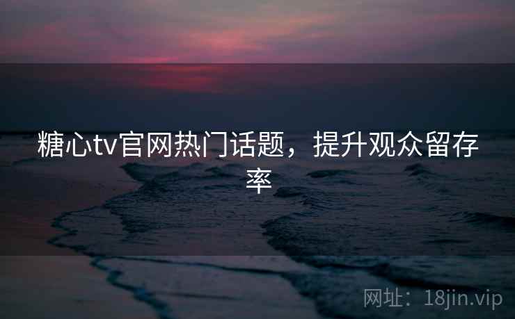 糖心tv官网热门话题，提升观众留存率