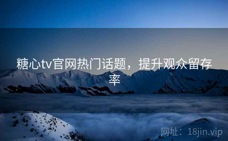 糖心tv官网热门话题，提升观众留存率