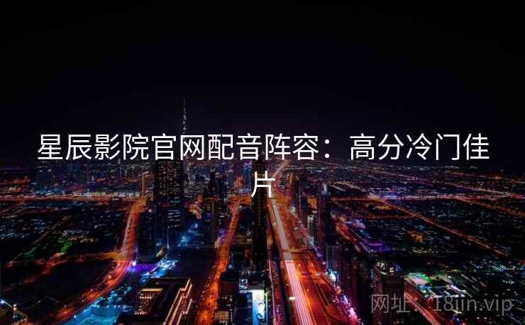 星辰影院官网配音阵容：高分冷门佳片