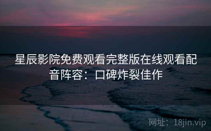 星辰影院免费观看完整版在线观看配音阵容：口碑炸裂佳作