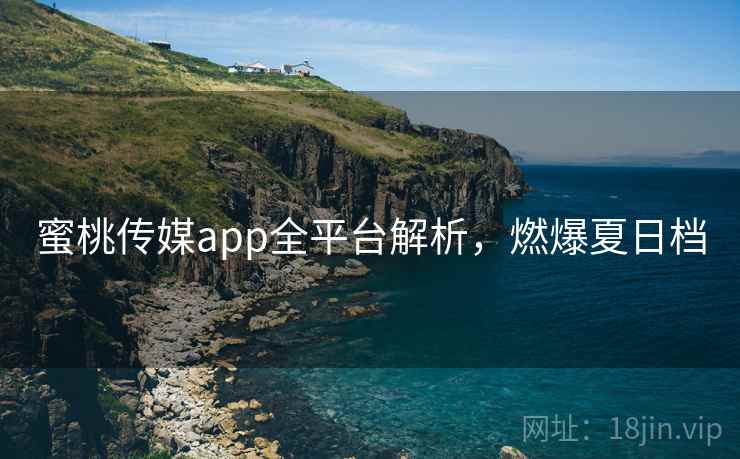 蜜桃传媒app全平台解析，燃爆夏日档