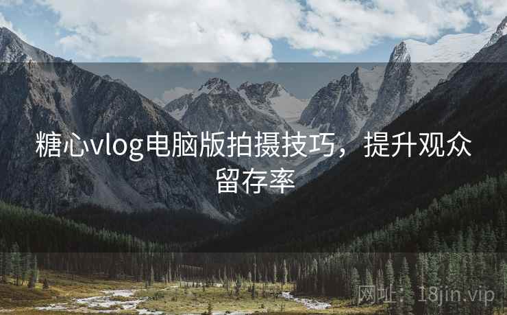 糖心vlog电脑版拍摄技巧,提升观众留存率