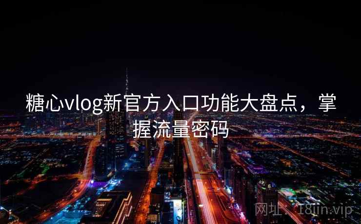 糖心vlog新官方入口功能大盘点，掌握流量密码