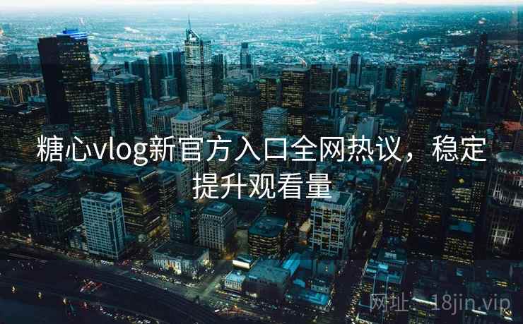 糖心vlog新官方入口全网热议，稳定提升观看量