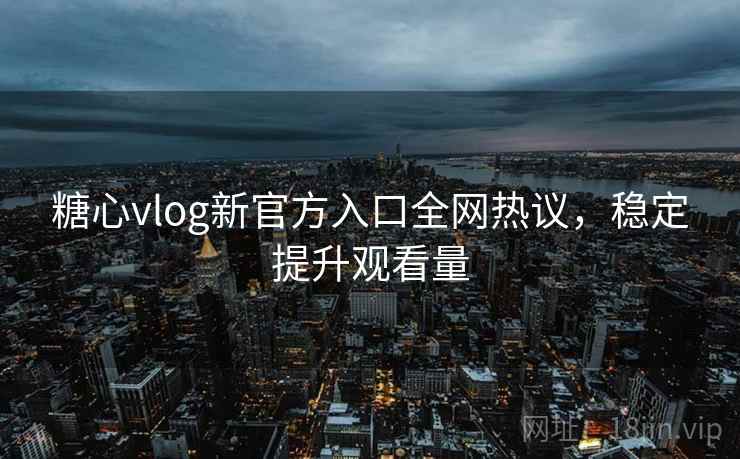 糖心vlog新官方入口全网热议，稳定提升观看量