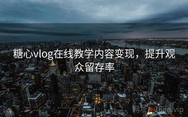 糖心vlog在线教学内容变现，提升观众留存率