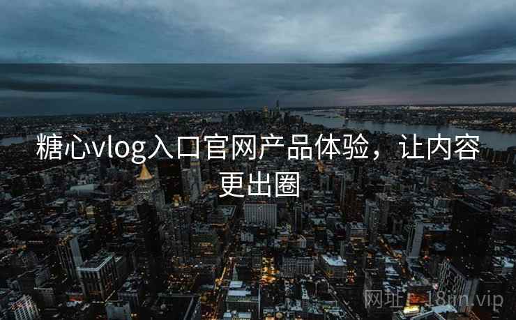 糖心vlog入口官网产品体验,让内容更出圈