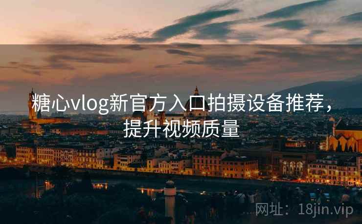 糖心vlog新官方入口拍摄设备推荐，提升视频质量