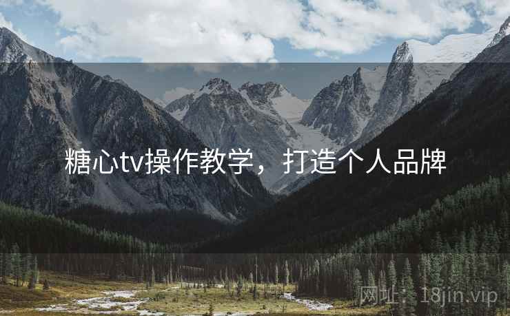 糖心tv操作教学，打造个人品牌