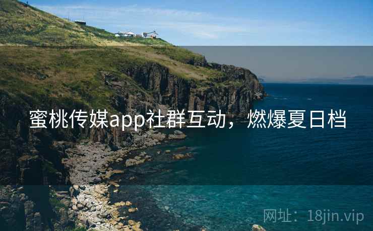 蜜桃传媒app社群互动，燃爆夏日档
