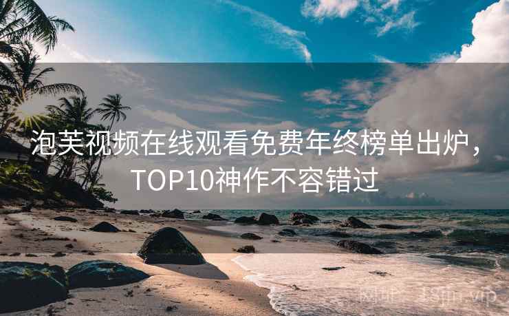 泡芙视频在线观看免费年终榜单出炉，TOP10神作不容错过