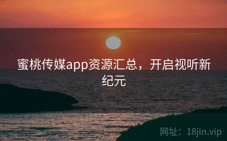 蜜桃传媒app资源汇总，开启视听新纪元