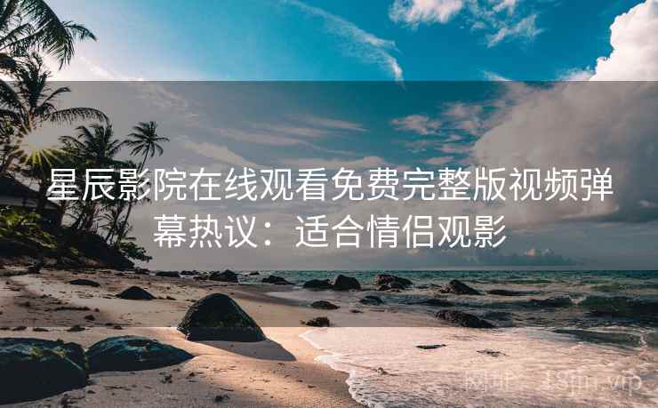 星辰影院在线观看免费完整版视频弹幕热议：适合情侣观影