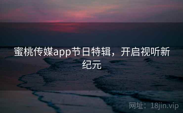 蜜桃传媒app节日特辑，开启视听新纪元