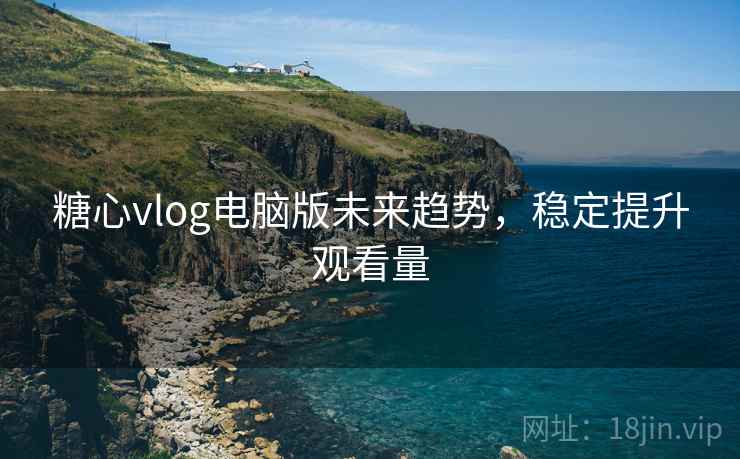 糖心vlog电脑版未来趋势,稳定提升观看量