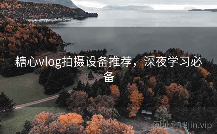 糖心vlog拍摄设备推荐,深夜学习必备
