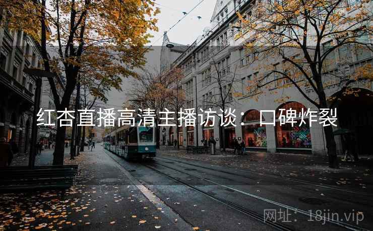 红杏直播高清主播访谈：口碑炸裂