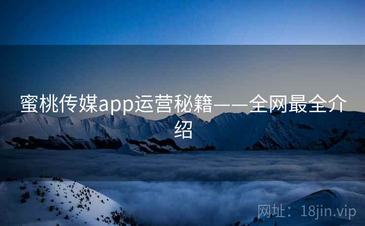 蜜桃传媒app运营秘籍——全网最全介绍
