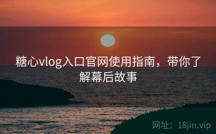 糖心vlog入口官网使用指南,带你了解幕后故事