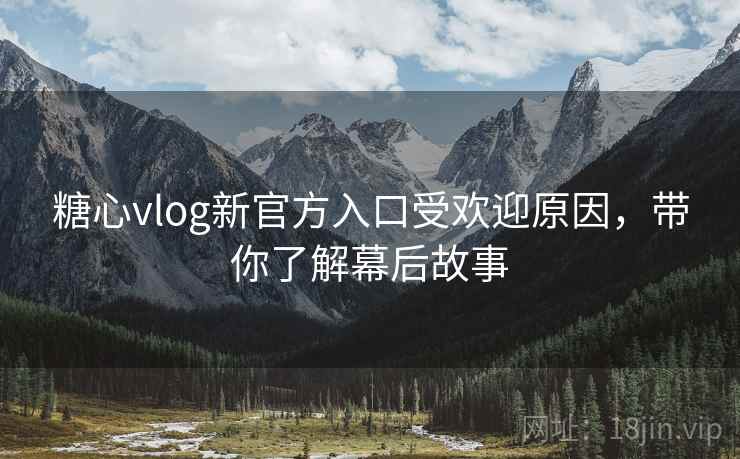 糖心vlog新官方入口受欢迎原因,带你了解幕后故事
